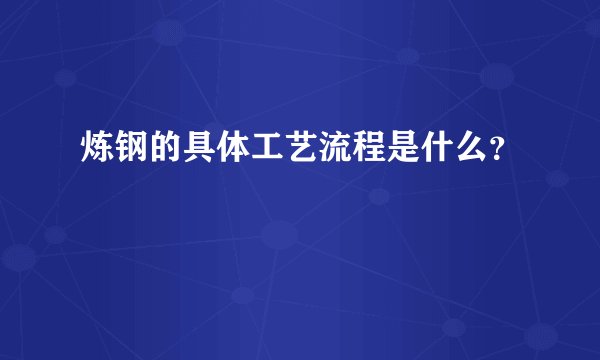 炼钢的具体工艺流程是什么？