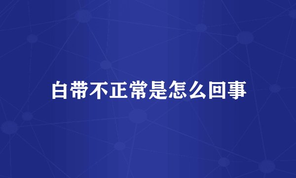 白带不正常是怎么回事
