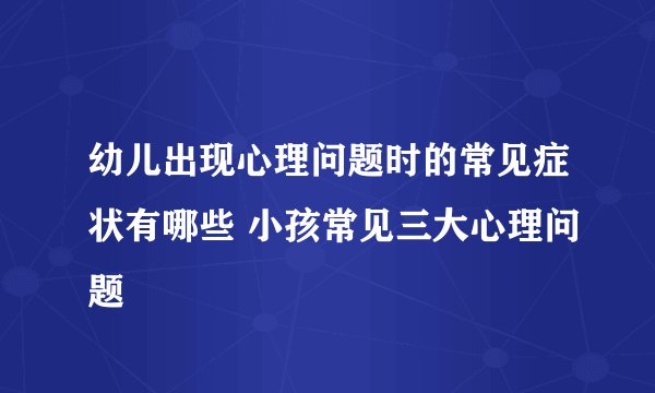 幼儿出现心理问题时的常见症状有哪些 小孩常见三大心理问题