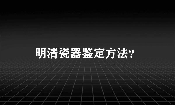 明清瓷器鉴定方法？