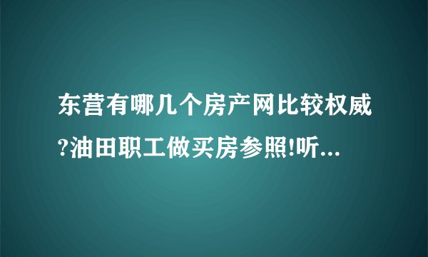 东营有哪几个房产网比较权威?油田职工做买房参照!听说东营房产网还不错，不知道具体咋样?求解？