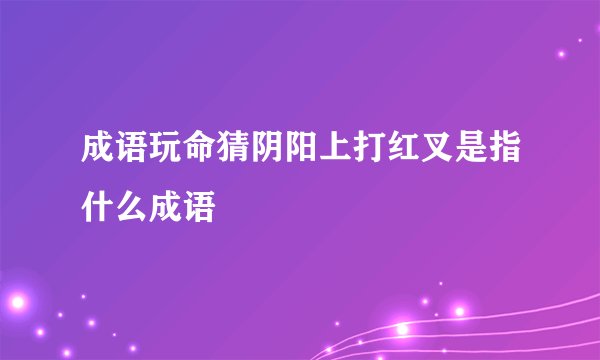 成语玩命猜阴阳上打红叉是指什么成语