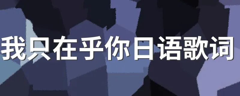 我只在乎你日语歌词 我只在乎你日语歌词完整版