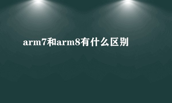 arm7和arm8有什么区别
