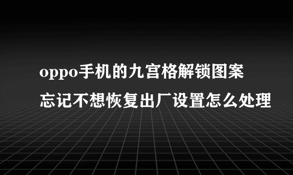 oppo手机的九宫格解锁图案忘记不想恢复出厂设置怎么处理