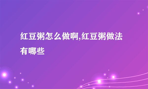 红豆粥怎么做啊,红豆粥做法有哪些
