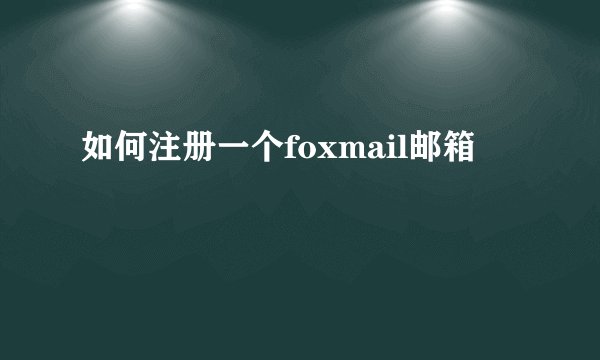 如何注册一个foxmail邮箱
