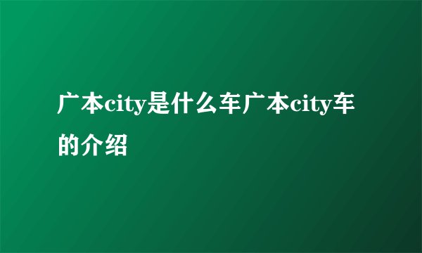 广本city是什么车广本city车的介绍