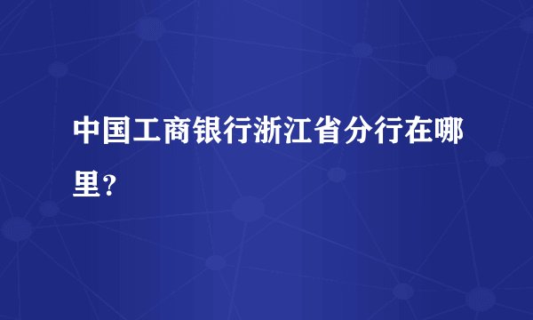 中国工商银行浙江省分行在哪里？