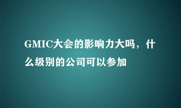 GMIC大会的影响力大吗，什么级别的公司可以参加