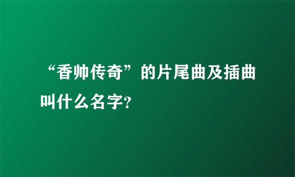 “香帅传奇”的片尾曲及插曲叫什么名字？
