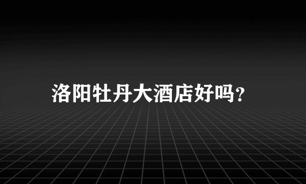 洛阳牡丹大酒店好吗？