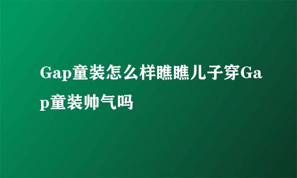 Gap童装怎么样瞧瞧儿子穿Gap童装帅气吗