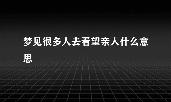 梦见很多人去看望亲人什么意思