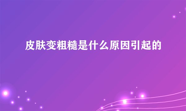 皮肤变粗糙是什么原因引起的