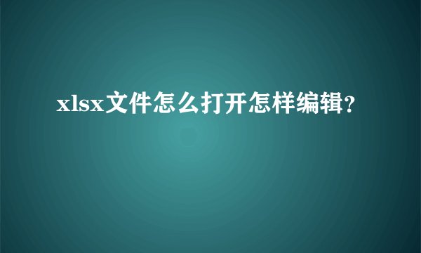 xlsx文件怎么打开怎样编辑？