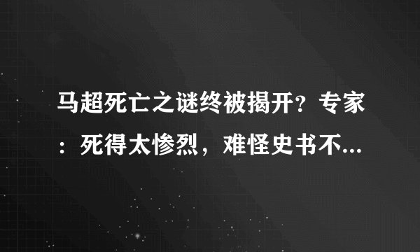 马超死亡之谜终被揭开？专家：死得太惨烈，难怪史书不敢正面记载