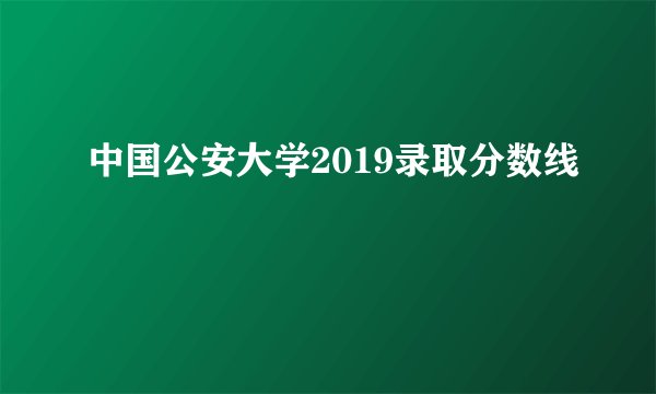 中国公安大学2019录取分数线