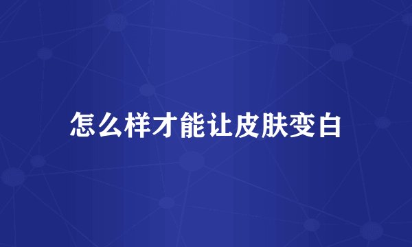 怎么样才能让皮肤变白