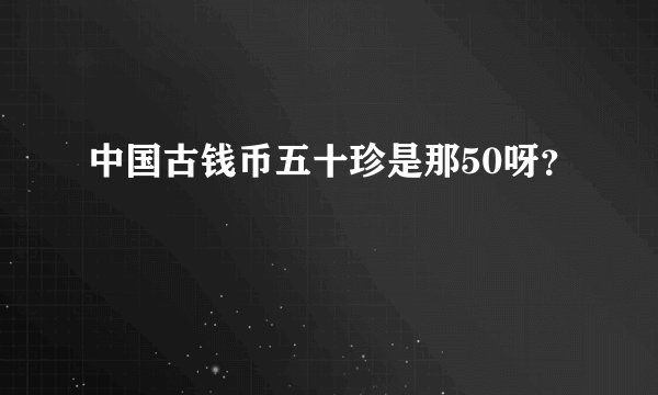 中国古钱币五十珍是那50呀？
