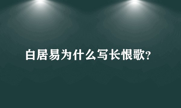 白居易为什么写长恨歌？