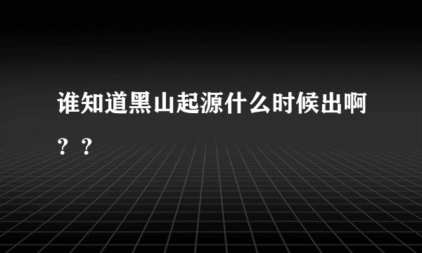 谁知道黑山起源什么时候出啊？？
