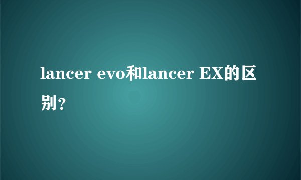 lancer evo和lancer EX的区别？