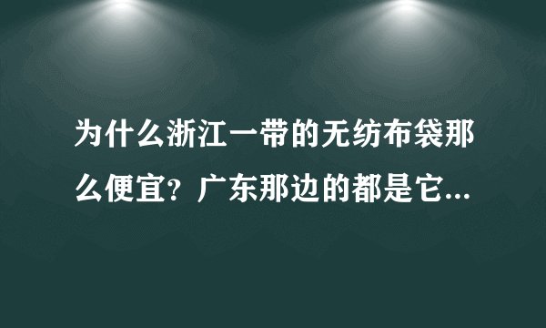 为什么浙江一带的无纺布袋那么便宜？广东那边的都是它一倍的价格。
