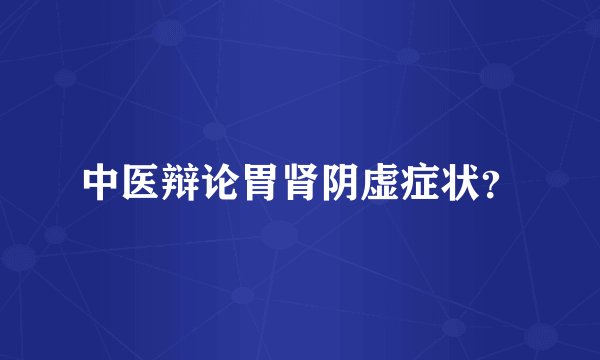 中医辩论胃肾阴虚症状？