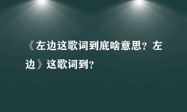 《左边这歌词到底啥意思？左边》这歌词到？