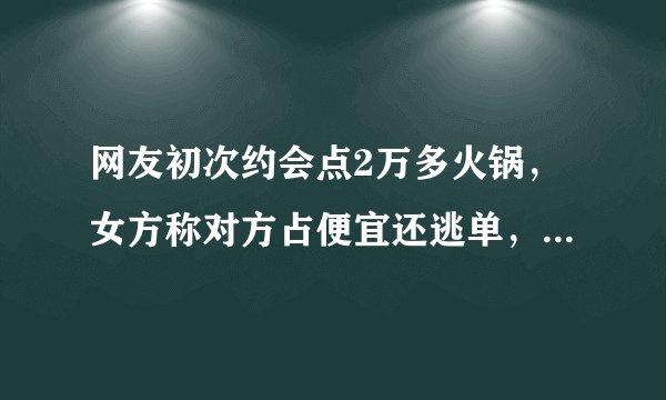 网友初次约会点2万多火锅，女方称对方占便宜还逃单，你怎么看？