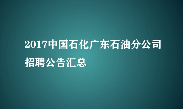 2017中国石化广东石油分公司招聘公告汇总