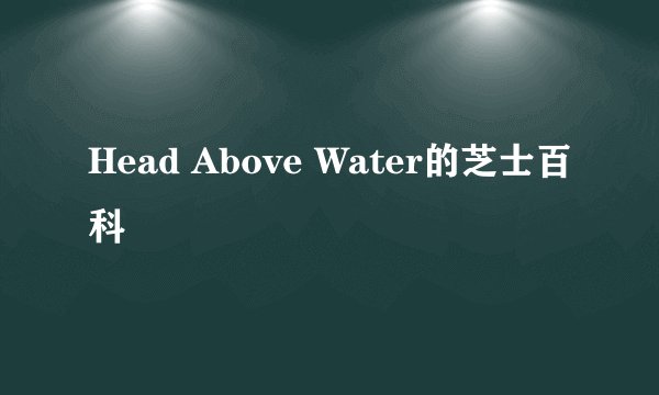 Head Above Water的芝士百科