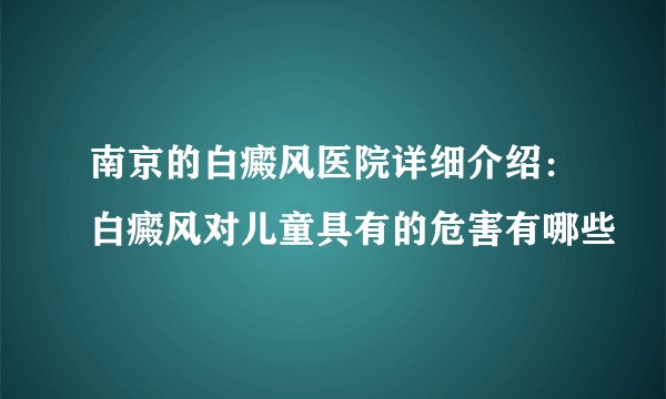南京的白癜风医院详细介绍：白癜风对儿童具有的危害有哪些