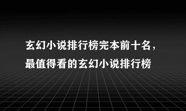 玄幻小说排行榜完本前十名，最值得看的玄幻小说排行榜