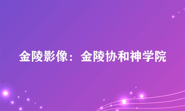 金陵影像：金陵协和神学院