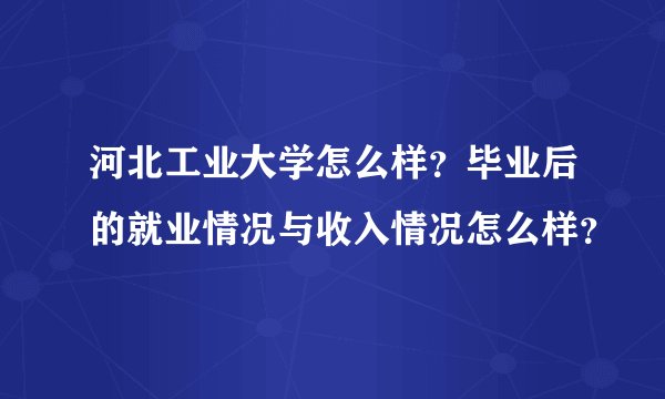 河北工业大学怎么样？毕业后的就业情况与收入情况怎么样？