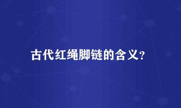 古代红绳脚链的含义？