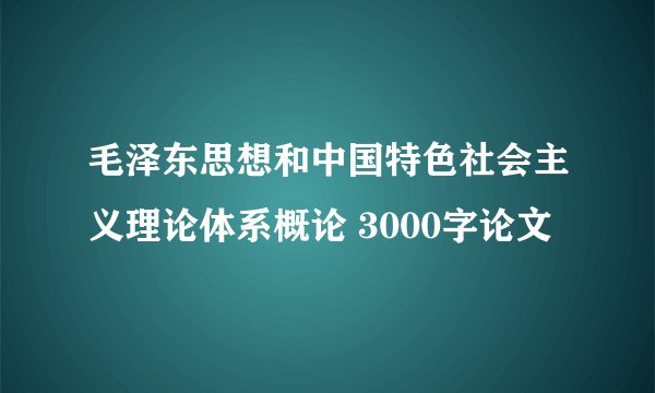 毛泽东思想和中国特色社会主义理论体系概论 3000字论文
