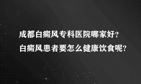成都白癜风专科医院哪家好？白癜风患者要怎么健康饮食呢?