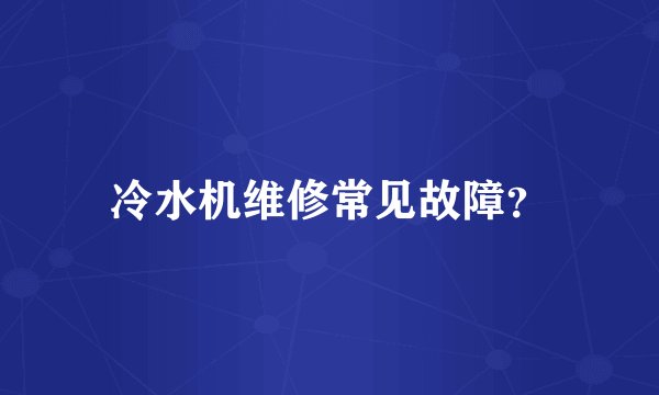 冷水机维修常见故障？