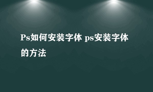 Ps如何安装字体 ps安装字体的方法