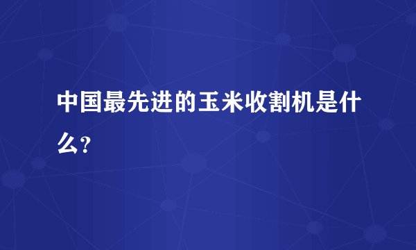 中国最先进的玉米收割机是什么？