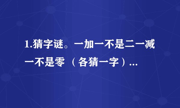 1.猜字谜。一加一不是二一减一不是零 （各猜一字）2.下面是座成语山，共有五条成语，你能找出来吗？独无无番番番通通通通次