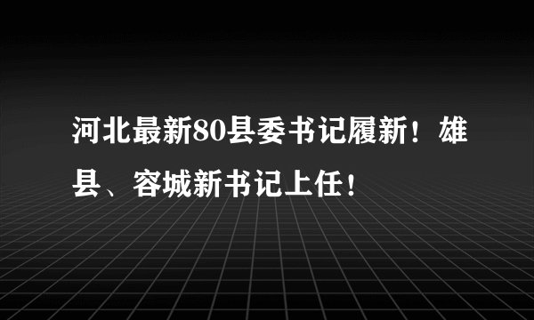 河北最新80县委书记履新！雄县、容城新书记上任！