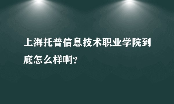 上海托普信息技术职业学院到底怎么样啊？