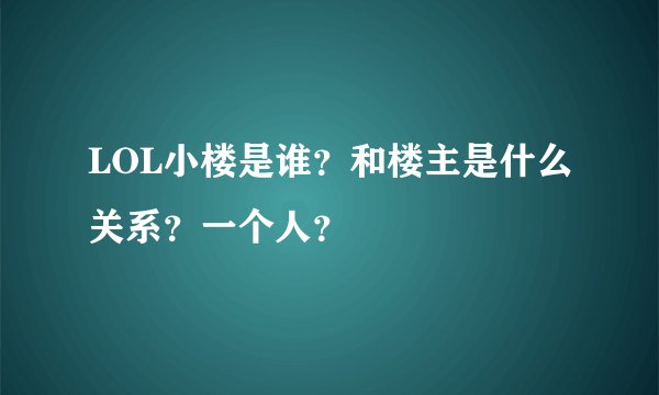 LOL小楼是谁？和楼主是什么关系？一个人？