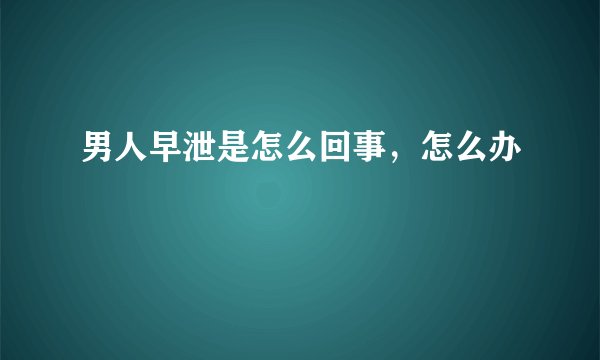 男人早泄是怎么回事，怎么办