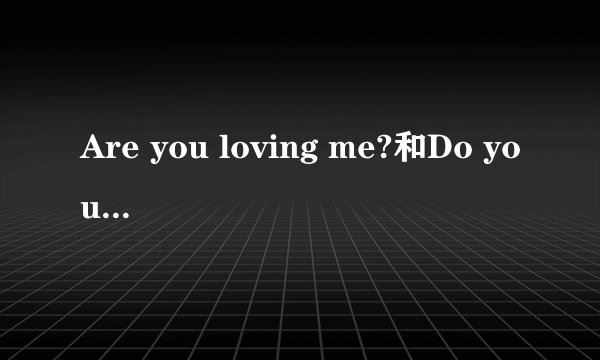 Are you loving me?和Do you love me?的区别是什么.分别怎么回答? am are is 和