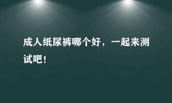 成人纸尿裤哪个好，一起来测试吧！